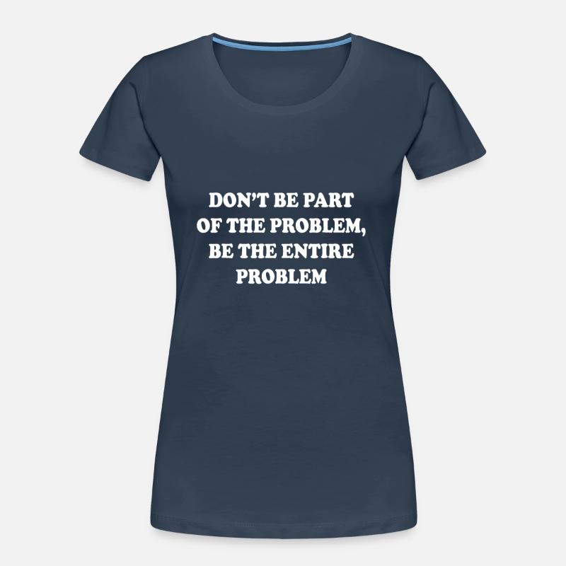Don't be part of the problem be the entire problem Women's Premium Organic T-Shirt