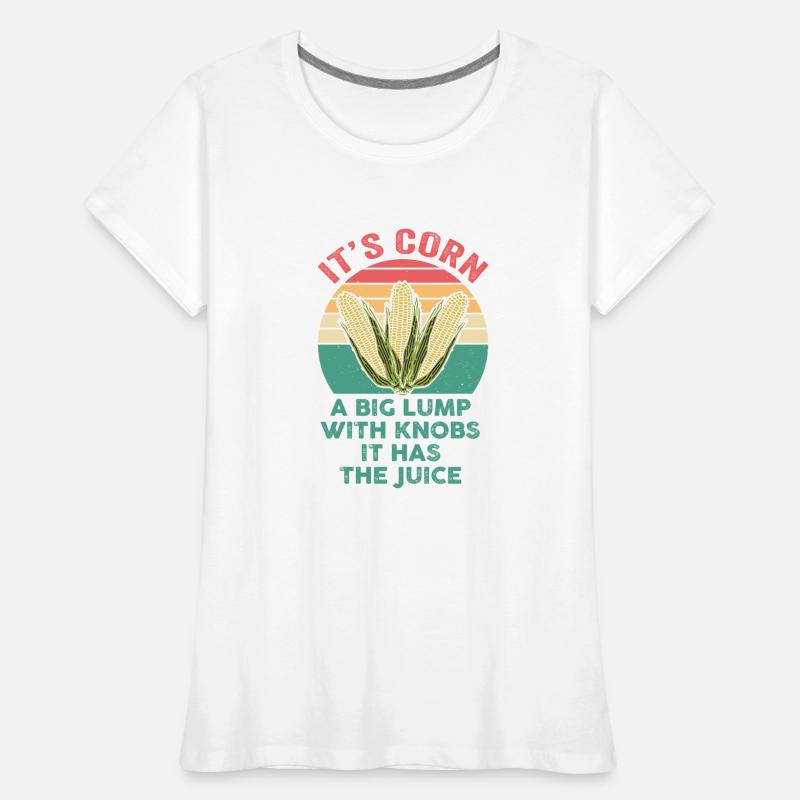 It's Corn A Big Lump With Knobs It Has The Juice Women's Premium Organic T-Shirt