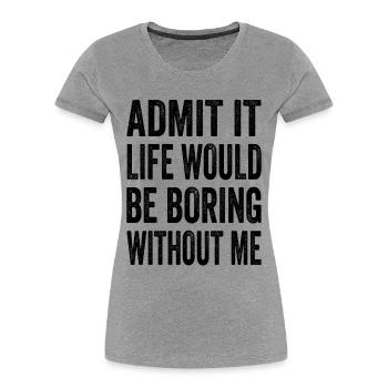 Admit It Life Would Be Boring Without Me Text Quot - Women's Premium Organic T-Shirt - heather grey - Front - Mia (176cm)
