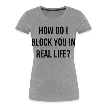 how do i block you in real life - Women's Premium Organic T-Shirt - heather grey - Front - Mia (176cm)