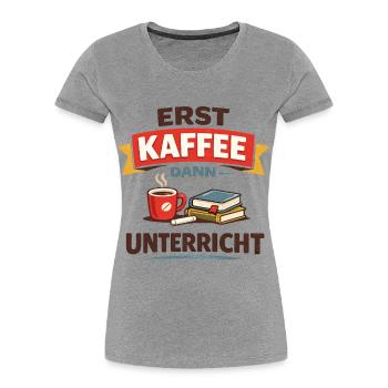 Erst Kaffee dann Unterricht Lehrer Spruch - Frauen Premium Bio T-Shirt - Grau meliert - Vorne - Mia (176cm)