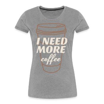 I Need More Coffee - Women's Premium Organic T-Shirt - heather grey - Front - Mia (176cm)