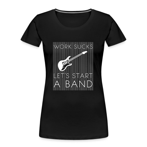 Work sucks, let's start a band, Musiker, Rock - Frauen Premium Bio T-Shirt