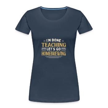 I'm Done Teaching Let's Go Homebrewing Funny - Frauen Premium Bio T-Shirt - Navy - Vorne - Mia (176cm)
