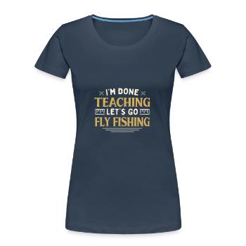 I'm Done Teaching Let's Go Teacher Fly Fishing - Women's Premium Organic T-Shirt - navy - Front - Mia (176cm)