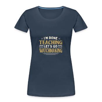 I'm Done Teaching Let's Go Watchmaking Funny - Frauen Premium Bio T-Shirt - Navy - Vorne - Mia (176cm)