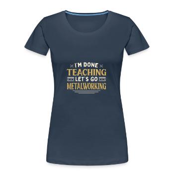 I'm Done Teaching Let's Go Metalworking Funny - Frauen Premium Bio T-Shirt - Navy - Vorne - Mia (176cm)
