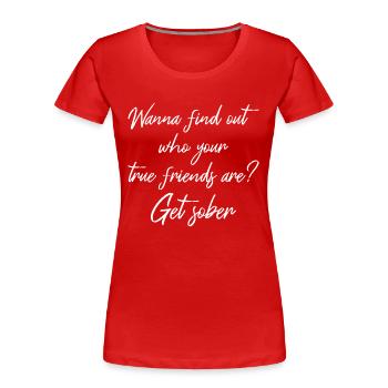 Wanna Find Out Your True Friends? Get Sober II - Women's Premium Organic T-Shirt - red - Front - Mia (176cm)