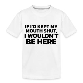 If I had kept my mouth shut, I wouldn't be here! - Kids' Premium Organic T-Shirt - white - Front