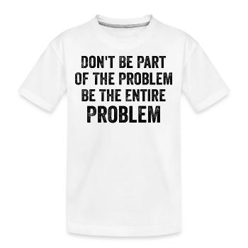 Don't Be Part Of The Problem Be The Entire Problem - Kids' Premium Organic T-Shirt - white - Front