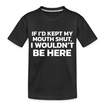 If I had kept my mouth shut, I wouldn't be here! - Kids' Premium Organic T-Shirt - black - Front