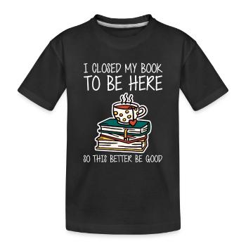 Ich habe mein Buch geschlossen, um hier zu sein, also ist es besser, gut zu sein - Kinder Premium Bio T-Shirt - Schwarz - Vorne