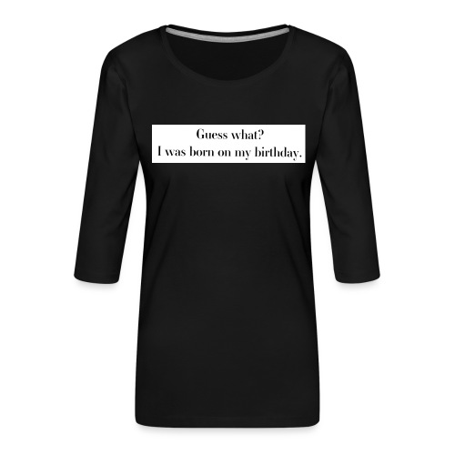 Guess what? I was born on my birthday. - Women's Premium 3/4-Sleeve T-Shirt