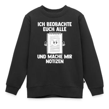 Ich Beobachte Euch Alle Und Mache Mir Notizen - Kinder Premium Organic Sweatshirt - Schwarz - Vorne - AI Model Kid Female (0cm)