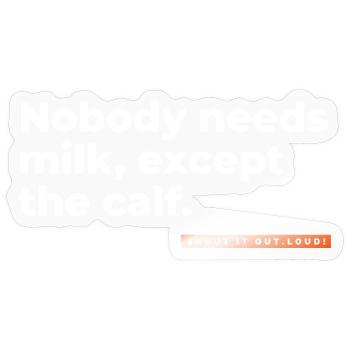 Nobody needs milk, except the calf. - Sticker Größe S (10 x 10 cm) - Transparent glänzend - Vorne