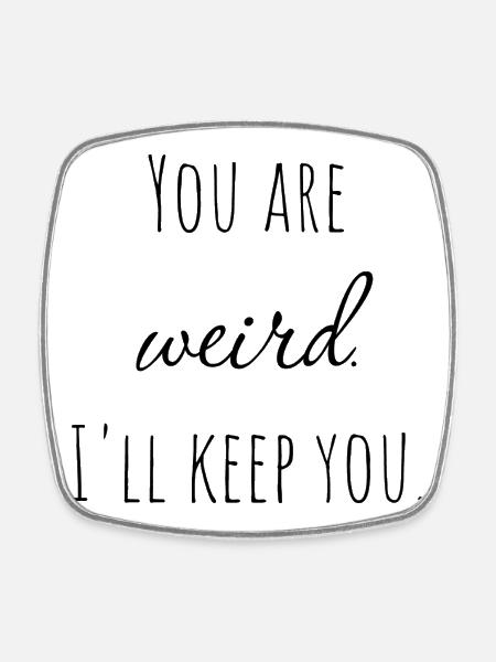 You are wierd. I'll keep you. - Square fridge magnet - white