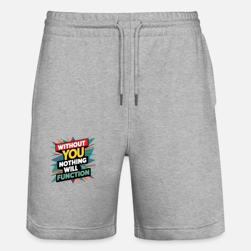 without you nothing will function - Stanley/Stella Trainer Unisex Organic Jogging Shorts - heather grey