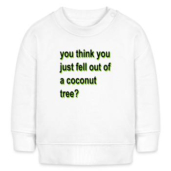 you think you just fell out of a coconut tree - Baby Sweatshirt by Stanley/Stella - white - Front
