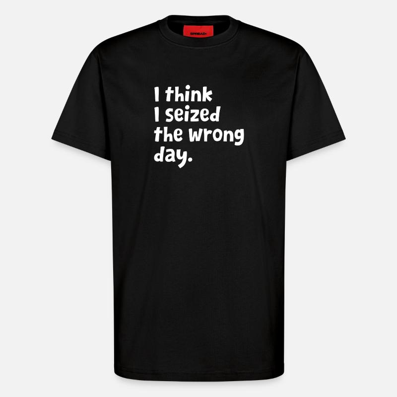 Sarcastic Text Quote I Think I Seized The Wrong - T-Shirt - made by SPREAD - SOLID BLACK
