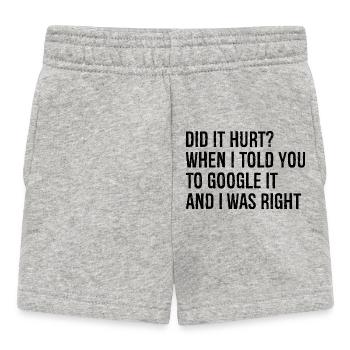 did It hurt when I told you to google It and I was - Baby Shorts - heather grey - Front