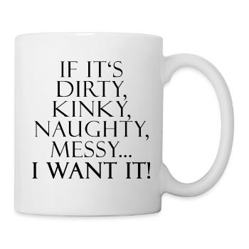 If It's Dirty, Kinky, Naughty, Messy... I Want It! - Tasse - Weiß - Rechts