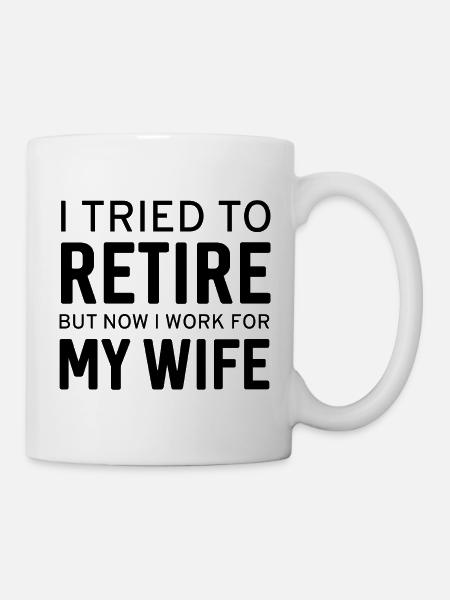Ich habe versucht, in Rente zu gehen, jetzt arbeite ich für meine Frau - Tasse - Weiß