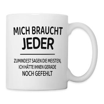 Mich braucht jeder lustiger Spruch Shirt - Tasse - Weiß - Rechts