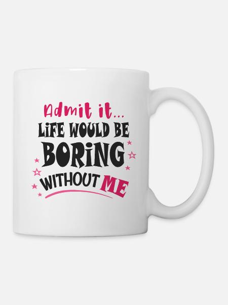 Gib es zu, das Leben wäre langweilig ohne mich - Tasse - Weiß