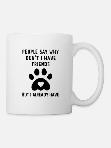 People Say Why Don't I Have Friends But I Already - Tasse - Weiß