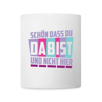 Schön das du da bist, und nicht hier ! - Tasse - Weiß - Vorne