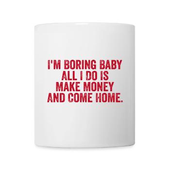 Ich bin langweilig, Baby, alles, was ich tue, ist Geld zu verdienen und nach Hause zu kommen - Tasse - Weiß - Vorne
