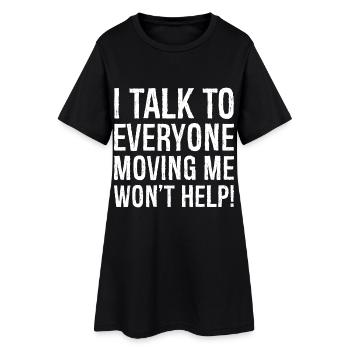 I talk to everyone moving me won't help - Women’s T-Shirt Dress - black - Front