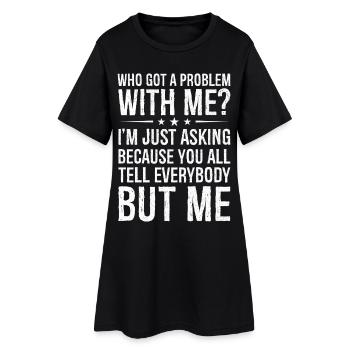 who got a problem with me I m just asking because - Women’s T-Shirt Dress - black - Front