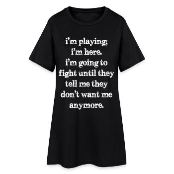 I'm playing I'm here I'm going to fight until they - Women’s T-Shirt Dress - black - Front