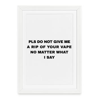PLS DO NOT GIVE ME A RIP OF YOUR VAPE NO MATTER - Framed poster (27 × 37 cm) - white - Front