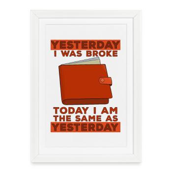 Yesterday I was broke Today I'm the same as yester - Framed poster (27 × 37 cm) - white - Front