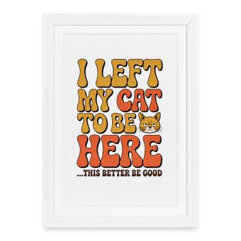 J’ai laissé mes chats pour être ici, ça a intérêt à être bon - Affiche encadrée (27 × 37 cm) - blanc - Devant