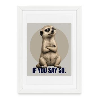 IF YOU SAY SO Funny Meerkat Design - Framed poster (27 × 37 cm) - white - Front