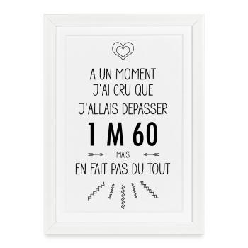 A un moment j'ai cru que j'allais dépasser 1m60 - Affiche encadrée (27 × 37 cm) - blanc - Devant