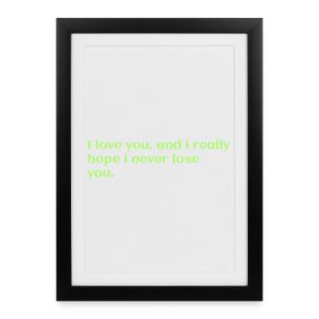 i love you, and i really hope i never lose you - Framed poster (27 × 37 cm) - black - Front