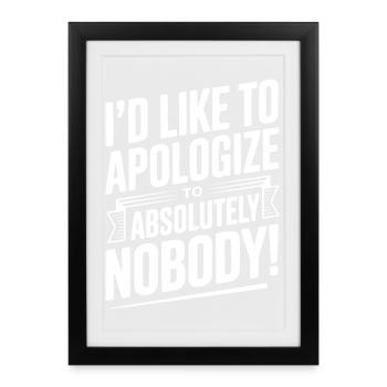I'd Like To Apologize To Absolutely Nobody! - Framed poster (27 × 37 cm) - black - Front