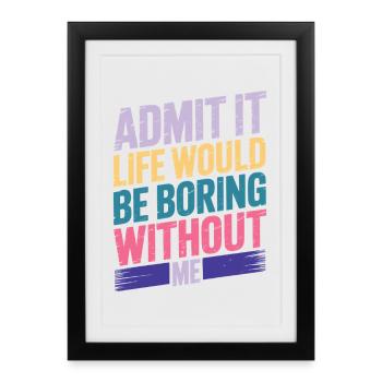 Admit It Life Would Be Boring Without Me - Framed poster (27 × 37 cm) - black - Front