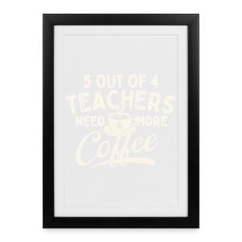 5 Out Of 4 Teachers Need More Coffee Humor - Framed poster (27 × 37 cm) - black - Front