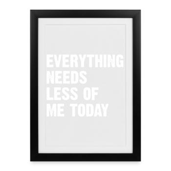 Everything Needs Less Of Me Today - Gerahmtes Poster (27 × 37 cm) - Schwarz - Vorne