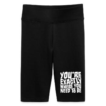 You're Exactly Where You Need To Be Inspiring - Women's High-waist bike Shorts - black - Front