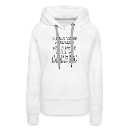 I was born a Nobody, but i will Died a LEGEND - Women's Premium Hoodie