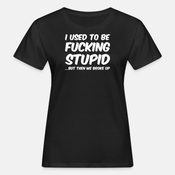 I used to be fucking stupid, but then we broke up - Organic T-shirt for women