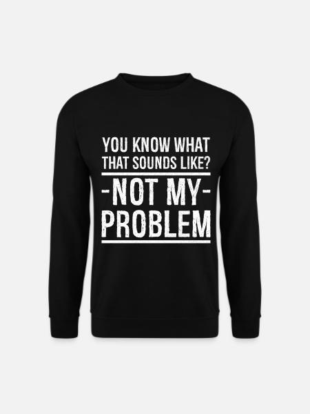 you know what that sounds like not my problem - Unisex Pullover - Schwarz