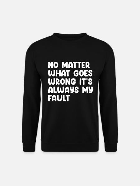 No Matter What Goes Wrong It's Always My Fault - Unisex Pullover - Schwarz