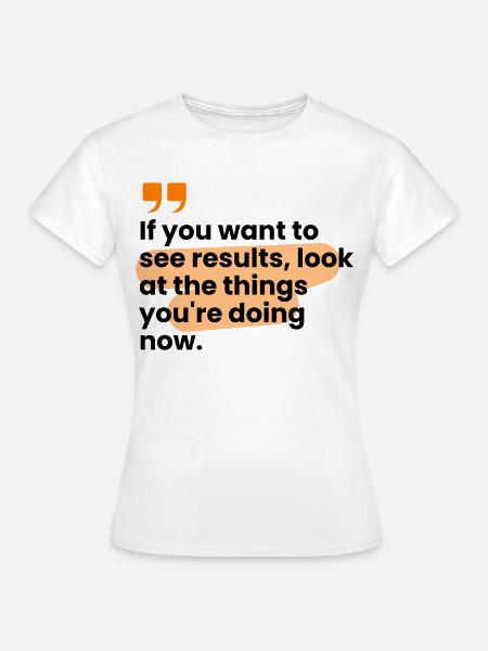 If You Want Results, Look At The Things... - Frauen T-Shirt - Weiß